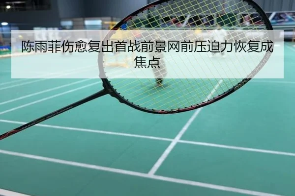 陈雨菲伤愈复出首战前景网前压迫力恢复成焦点
