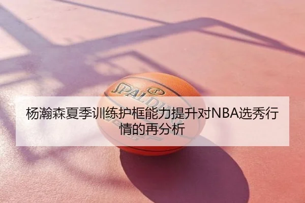 杨瀚森夏季训练护框能力提升对NBA选秀行情的再分析