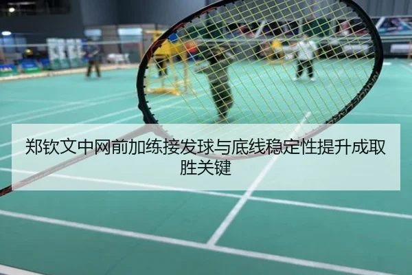 郑钦文中网前加练接发球与底线稳定性提升成取胜关键