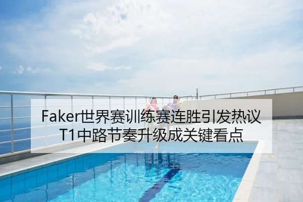Faker世界赛训练赛连胜引发热议 T1中路节奏升级成关键看点