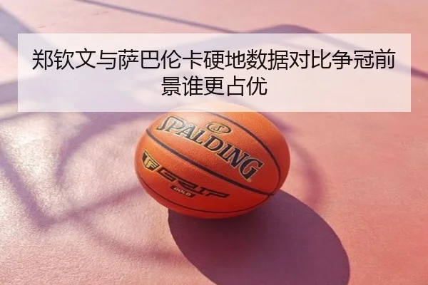 郑钦文与萨巴伦卡硬地数据对比争冠前景谁更占优