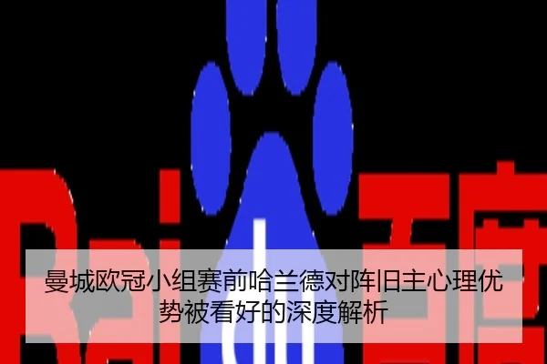 曼城欧冠小组赛前哈兰德对阵旧主心理优势被看好的深度解析