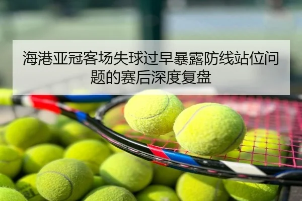 海港亚冠客场失球过早暴露防线站位问题的赛后深度复盘